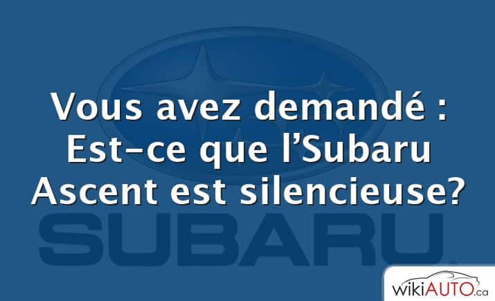 Vous avez demandé : Est-ce que l’Subaru Ascent est silencieuse?